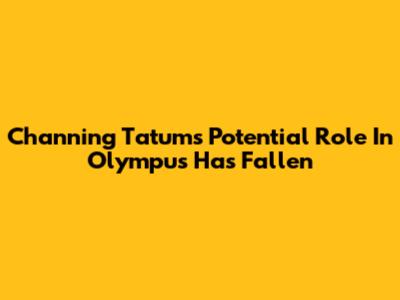 Channing Tatum's Potential Role In Olympus Has Fallen