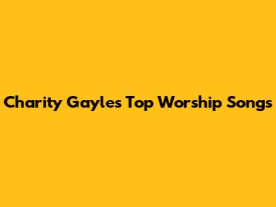 Charity Gayle's Top Worship Songs