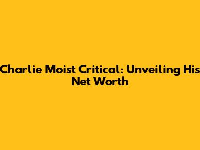 Charlie Moist Critical: Unveiling His Net Worth