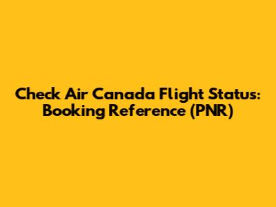 Check Air Canada Flight Status: Booking Reference (PNR)