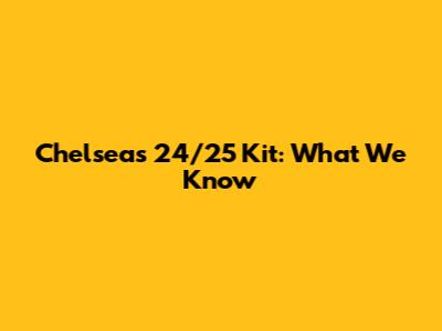 Chelsea's 24/25 Kit: What We Know