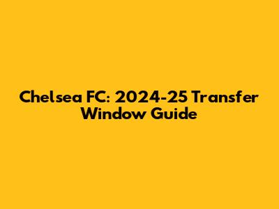 Chelsea FC: 2024-25 Transfer Window Guide