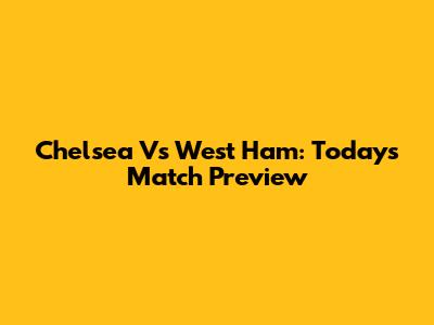 Chelsea Vs West Ham: Today's Match Preview