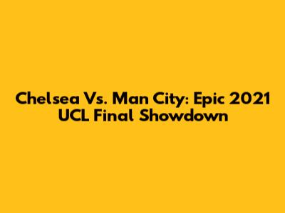 Chelsea Vs. Man City: Epic 2021 UCL Final Showdown