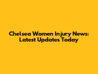 Chelsea Women Injury News: Latest Updates Today
