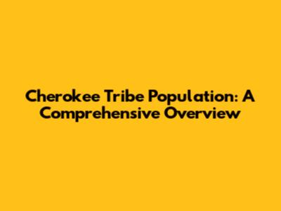 Cherokee Tribe Population: A Comprehensive Overview