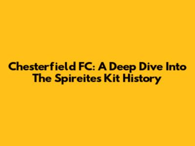 Chesterfield FC: A Deep Dive Into The Spireites' Kit History
