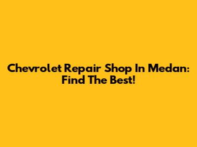 Chevrolet Repair Shop In Medan: Find The Best!