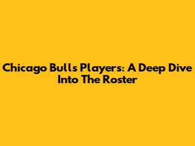 Chicago Bulls Players: A Deep Dive Into The Roster