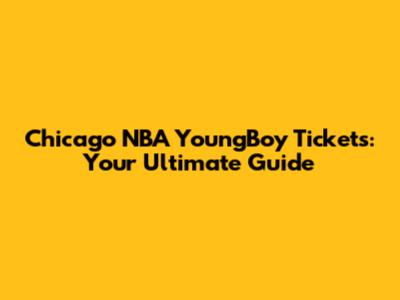 Chicago NBA YoungBoy Tickets: Your Ultimate Guide