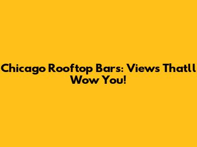 Chicago Rooftop Bars: Views That'll Wow You!