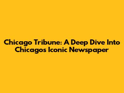 Chicago Tribune: A Deep Dive Into Chicago's Iconic Newspaper