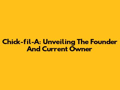 Chick-fil-A: Unveiling The Founder And Current Owner