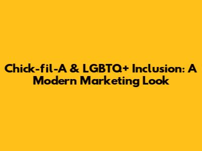 Chick-fil-A & LGBTQ+ Inclusion: A Modern Marketing Look