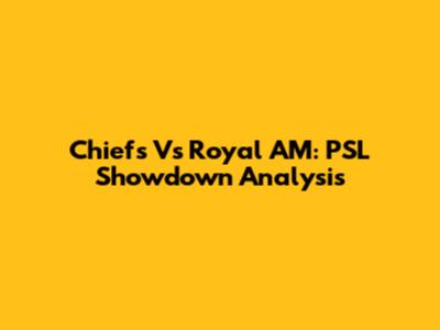 Chiefs Vs Royal AM: PSL Showdown Analysis