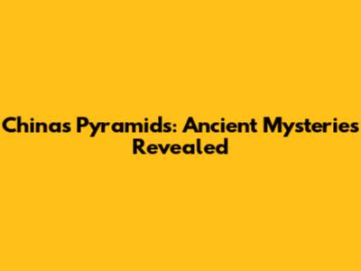 China's Pyramids: Ancient Mysteries Revealed