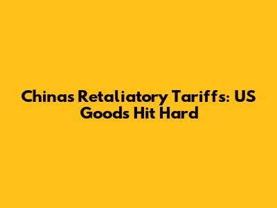 China's Retaliatory Tariffs: US Goods Hit Hard