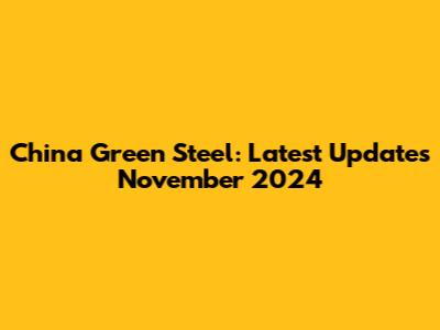 China Green Steel: Latest Updates November 2024