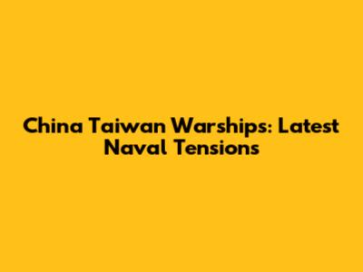 China Taiwan Warships: Latest Naval Tensions