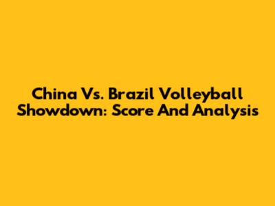 China Vs. Brazil Volleyball Showdown: Score And Analysis