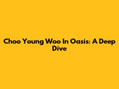 Choo Young Woo In Oasis: A Deep Dive