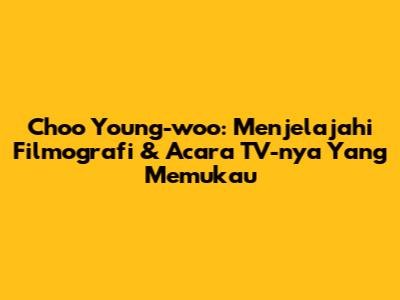 Choo Young-woo: Menjelajahi Filmografi & Acara TV-nya Yang Memukau