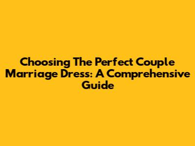 Choosing The Perfect Couple Marriage Dress: A Comprehensive Guide