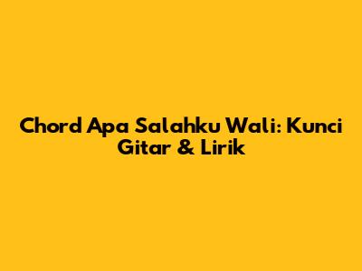 Chord Apa Salahku Wali: Kunci Gitar & Lirik