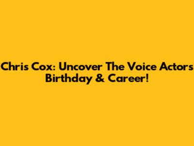 Chris Cox: Uncover The Voice Actor's Birthday & Career!