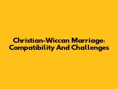 Christian-Wiccan Marriage: Compatibility And Challenges
