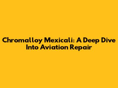 Chromalloy Mexicali: A Deep Dive Into Aviation Repair