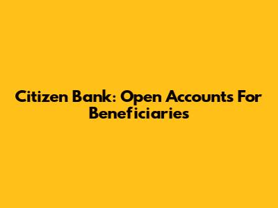 Citizen Bank: Open Accounts For Beneficiaries