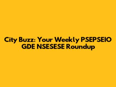City Buzz: Your Weekly PSEPSEIO GDE NSESESE Roundup