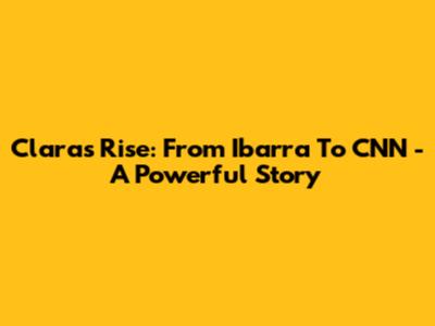 Clara's Rise: From Ibarra To CNN - A Powerful Story