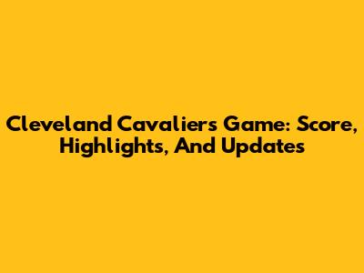 Cleveland Cavaliers Game: Score, Highlights, And Updates