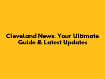 Cleveland News: Your Ultimate Guide & Latest Updates