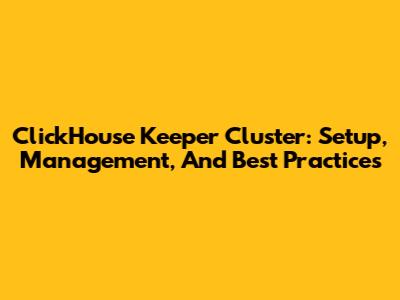 ClickHouse Keeper Cluster: Setup, Management, And Best Practices