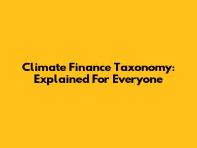 Climate Finance Taxonomy: Explained For Everyone