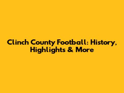 Clinch County Football: History, Highlights & More