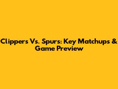 Clippers Vs. Spurs: Key Matchups & Game Preview