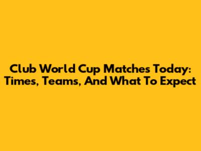 Club World Cup Matches Today: Times, Teams, And What To Expect