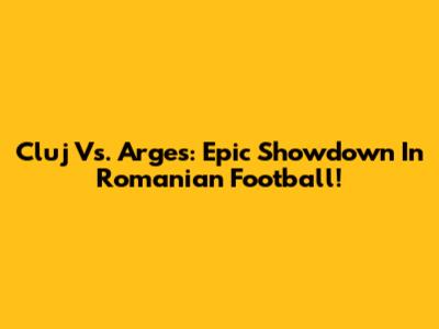 Cluj Vs. Arges: Epic Showdown In Romanian Football!