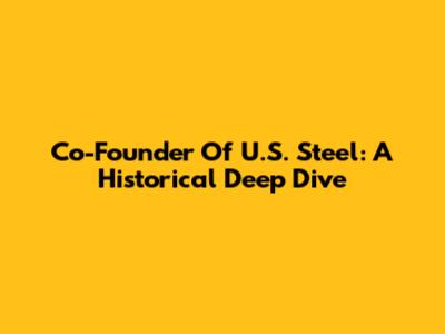 Co-Founder Of U.S. Steel: A Historical Deep Dive