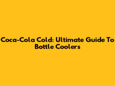 Coca-Cola Cold: Ultimate Guide To Bottle Coolers