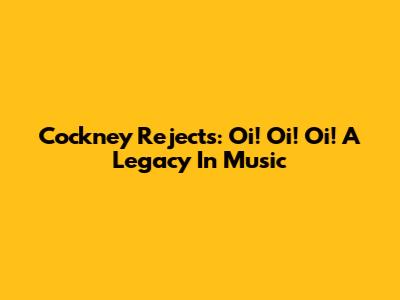 Cockney Rejects: Oi! Oi! Oi! A Legacy In Music