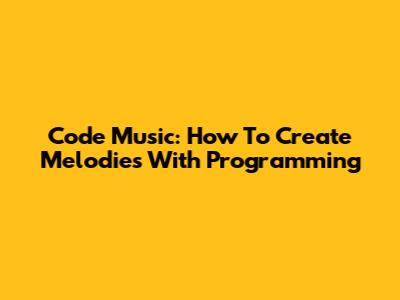 Code Music: How To Create Melodies With Programming