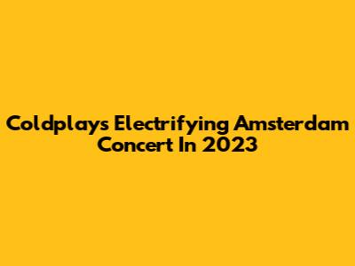 Coldplay's Electrifying Amsterdam Concert In 2023