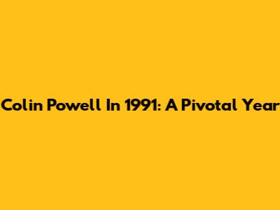 Colin Powell In 1991: A Pivotal Year
