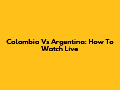 Colombia Vs Argentina: How To Watch Live