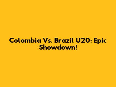 Colombia Vs. Brazil U20: Epic Showdown!